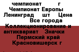 11.1) чемпионат : 1971 г - Чемпионат Европы - Ленинград (3 шт) › Цена ­ 249 - Все города Коллекционирование и антиквариат » Значки   . Пермский край,Красновишерск г.